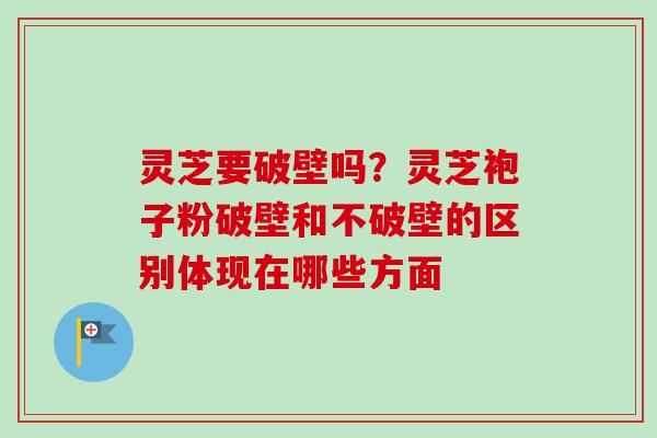 灵芝要破壁吗?灵芝袍子粉破壁和不破壁的区别体现在哪些方面-第1张图片-卓越灵芝孢子粉 灵芝要破壁吗?灵芝袍子粉破壁和不破壁的区别体现在哪些方面-第1张图片-卓越灵芝孢子粉