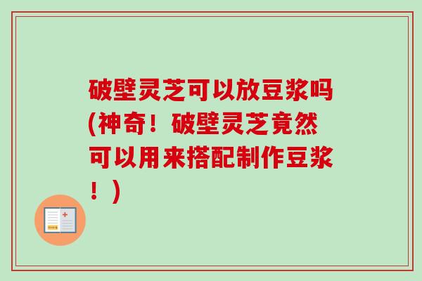 破壁灵芝可以放豆浆吗(神奇！破壁灵芝竟然可以用来搭配制作豆浆！)-第1张图片-卓越灵芝孢子粉