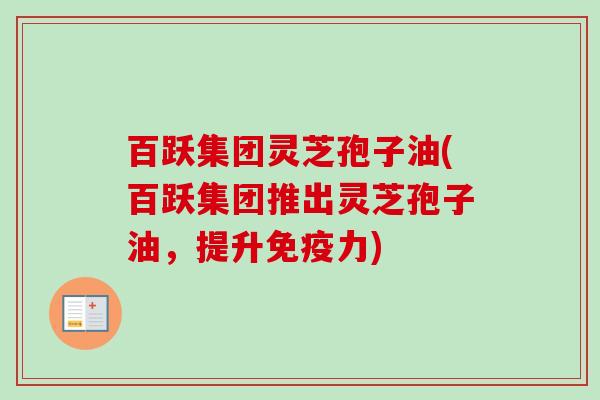 百跃集团灵芝孢子油(百跃集团推出灵芝孢子油,提升免疫力)-第1张图片-卓越灵芝孢子粉 百跃集团灵芝孢子油(百跃集团推出灵芝孢子油,提升免疫力)-第1张图片-卓越灵芝孢子粉