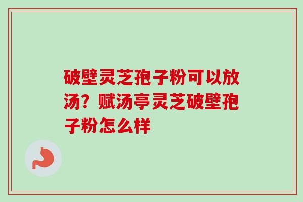 破壁灵芝孢子粉可以放汤?赋汤亭灵芝破壁孢子粉怎么样-第1张图片-卓越灵芝孢子粉 破壁灵芝孢子粉可以放汤?赋汤亭灵芝破壁孢子粉怎么样-第1张图片-卓越灵芝孢子粉