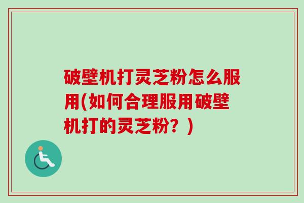 破壁机打灵芝粉怎么服用(如何合理服用破壁机打的灵芝粉？)-第1张图片-卓越灵芝孢子粉