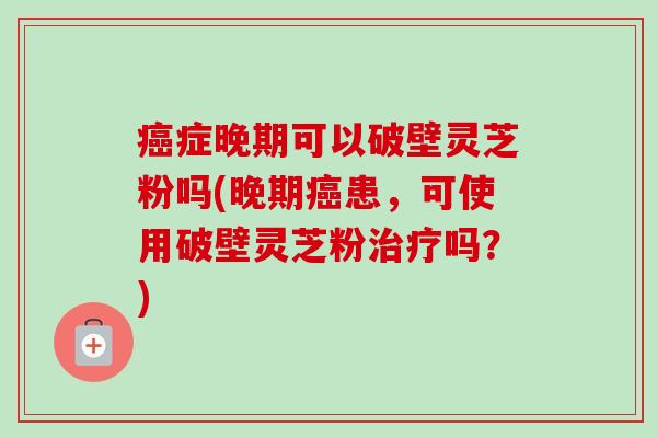 癌症晚期可以破壁灵芝粉吗(晚期癌患,可使用破壁灵芝粉治疗吗?)-第1张图片-卓越灵芝孢子粉 癌症晚期可以破壁灵芝粉吗(晚期癌患,可使用破壁灵芝粉治疗吗?)-第1张图片-卓越灵芝孢子粉
