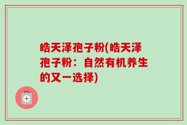 皓天泽孢子粉(皓天泽孢子粉：自然有机养生的又一选择)-第1张图片-卓越灵芝孢子粉