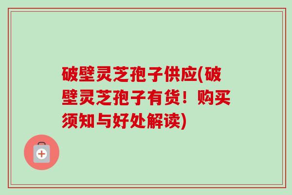 破壁灵芝孢子供应(破壁灵芝孢子有货!购买须知与好处解读)-第1张图片-卓越灵芝孢子粉 破壁灵芝孢子供应(破壁灵芝孢子有货!购买须知与好处解读)-第1张图片-卓越灵芝孢子粉