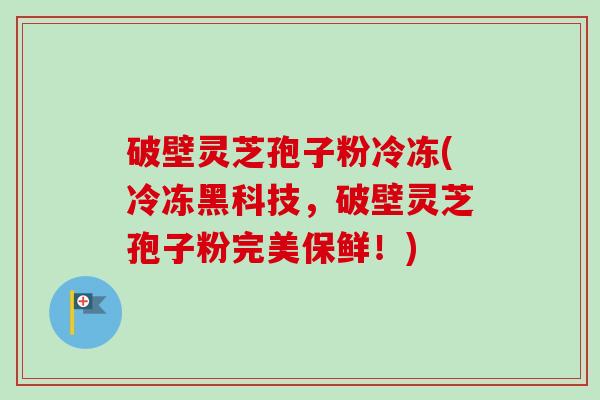 破壁灵芝孢子粉冷冻(冷冻黑科技,破壁灵芝孢子粉完美保鲜!)-第1张图片-卓越灵芝孢子粉 破壁灵芝孢子粉冷冻(冷冻黑科技,破壁灵芝孢子粉完美保鲜!)-第1张图片-卓越灵芝孢子粉