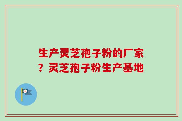 生产灵芝孢子粉的厂家?灵芝孢子粉生产基地-第1张图片-卓越灵芝孢子粉 生产灵芝孢子粉的厂家?灵芝孢子粉生产基地-第1张图片-卓越灵芝孢子粉