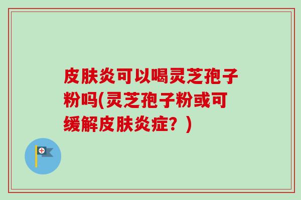 皮肤炎可以喝灵芝孢子粉吗(灵芝孢子粉或可缓解皮肤炎症？)-第1张图片-卓越灵芝孢子粉
