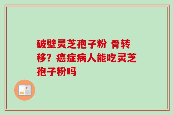 破壁灵芝孢子粉 骨转移?癌症病人能吃灵芝孢子粉吗-第1张图片-卓越灵芝孢子粉 破壁灵芝孢子粉 骨转移?癌症病人能吃灵芝孢子粉吗-第1张图片-卓越灵芝孢子粉