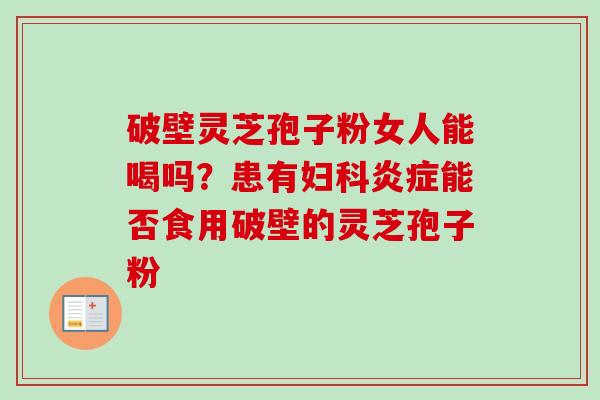 破壁灵芝孢子粉女人能喝吗？患有妇科炎症能否食用破壁的灵芝孢子粉-第1张图片-卓越灵芝孢子粉