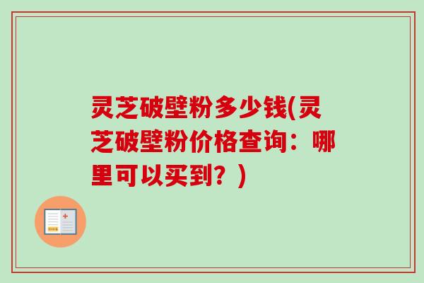 灵芝破壁粉多少钱(灵芝破壁粉价格查询:哪里可以买到?)-第1张图片-卓越灵芝孢子粉 灵芝破壁粉多少钱(灵芝破壁粉价格查询:哪里可以买到?)-第1张图片-卓越灵芝孢子粉