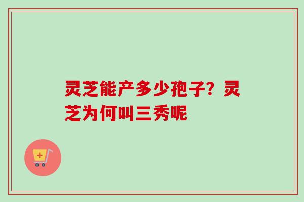 灵芝能产多少孢子?灵芝为何叫三秀呢-第1张图片-卓越灵芝孢子粉 灵芝能产多少孢子?灵芝为何叫三秀呢-第1张图片-卓越灵芝孢子粉