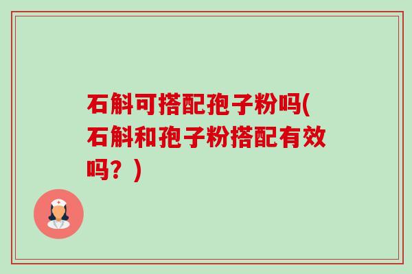 石斛可搭配孢子粉吗(石斛和孢子粉搭配有效吗？)-第1张图片-卓越灵芝孢子粉