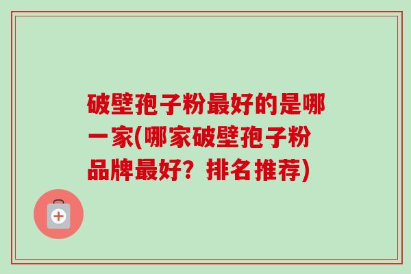 破壁孢子粉最好的是哪一家(哪家破壁孢子粉品牌最好?排名推荐)-第1张图片-卓越灵芝孢子粉 破壁孢子粉最好的是哪一家(哪家破壁孢子粉品牌最好?排名推荐)-第1张图片-卓越灵芝孢子粉