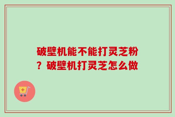 破壁机能不能打灵芝粉?破壁机打灵芝怎么做-第1张图片-卓越灵芝孢子粉 破壁机能不能打灵芝粉?破壁机打灵芝怎么做-第1张图片-卓越灵芝孢子粉