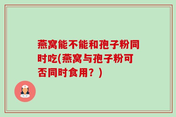燕窝能不能和孢子粉同时吃(燕窝与孢子粉可否同时食用?)-第1张图片-卓越灵芝孢子粉 燕窝能不能和孢子粉同时吃(燕窝与孢子粉可否同时食用?)-第1张图片-卓越灵芝孢子粉