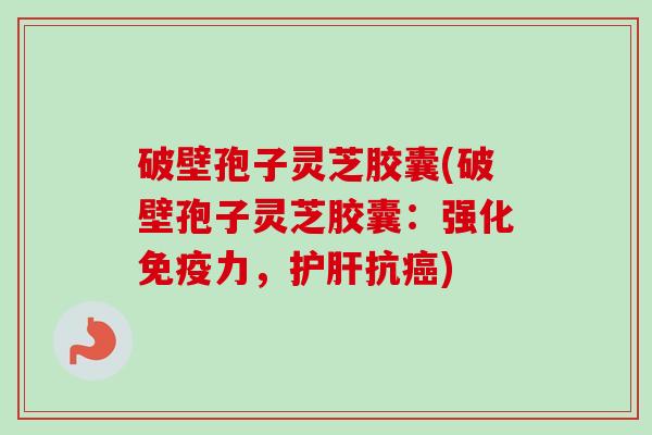 破壁孢子灵芝胶囊(破壁孢子灵芝胶囊:强化免疫力,护肝抗癌)-第1张图片-卓越灵芝孢子粉 破壁孢子灵芝胶囊(破壁孢子灵芝胶囊:强化免疫力,护肝抗癌)-第1张图片-卓越灵芝孢子粉