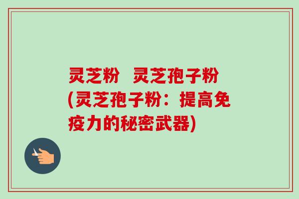 灵芝粉  灵芝孢子粉(灵芝孢子粉：提高免疫力的秘密武器)-第1张图片-卓越灵芝孢子粉