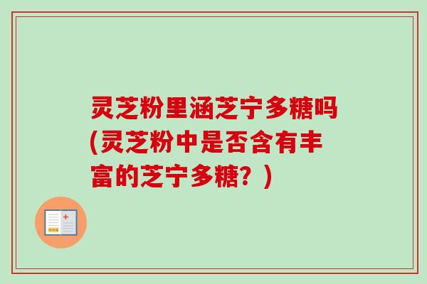 灵芝粉里涵芝宁多糖吗(灵芝粉中是否含有丰富的芝宁多糖?)-第1张图片-卓越灵芝孢子粉 灵芝粉里涵芝宁多糖吗(灵芝粉中是否含有丰富的芝宁多糖?)-第1张图片-卓越灵芝孢子粉