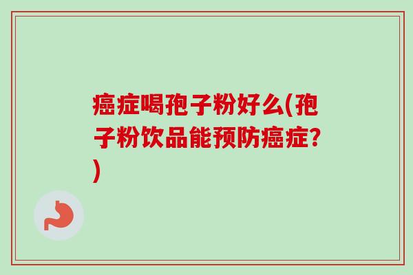 癌症喝孢子粉好么(孢子粉饮品能预防癌症?)-第1张图片-卓越灵芝孢子粉 癌症喝孢子粉好么(孢子粉饮品能预防癌症?)-第1张图片-卓越灵芝孢子粉