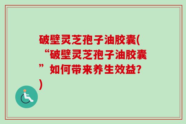 破壁灵芝孢子油胶囊(“破壁灵芝孢子油胶囊”如何带来养生效益?)-第1张图片-卓越灵芝孢子粉 破壁灵芝孢子油胶囊(“破壁灵芝孢子油胶囊”如何带来养生效益?)-第1张图片-卓越灵芝孢子粉