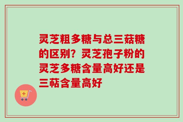 灵芝粗多糖与总三菇糖的区别?灵芝孢子粉的灵芝多糖含量高好还是三萜含量高好-第1张图片-卓越灵芝孢子粉 灵芝粗多糖与总三菇糖的区别?灵芝孢子粉的灵芝多糖含量高好还是三萜含量高好-第1张图片-卓越灵芝孢子粉