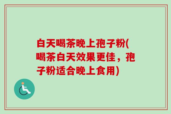白天喝茶晚上孢子粉(喝茶白天效果更佳，孢子粉适合晚上食用)-第1张图片-卓越灵芝孢子粉