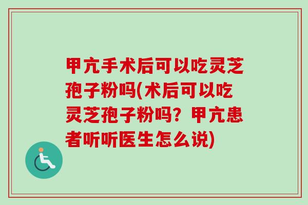 甲亢手术后可以吃灵芝孢子粉吗(术后可以吃灵芝孢子粉吗？甲亢患者听听医生怎么说)-第1张图片-卓越灵芝孢子粉