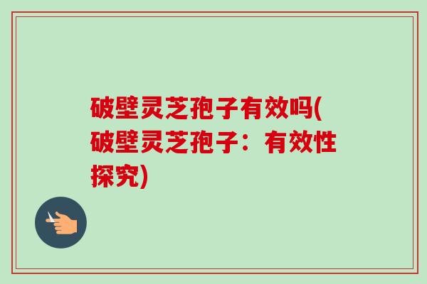 破壁灵芝孢子有效吗(破壁灵芝孢子:有效性探究)-第1张图片-卓越灵芝孢子粉 破壁灵芝孢子有效吗(破壁灵芝孢子:有效性探究)-第1张图片-卓越灵芝孢子粉