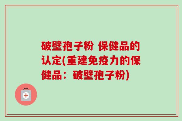 破壁孢子粉 保健品的认定(重建免疫力的保健品：破壁孢子粉)-第1张图片-卓越灵芝孢子粉