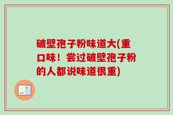 破壁孢子粉味道大(重口味!尝过破壁孢子粉的人都说味道很重)-第1张图片-卓越灵芝孢子粉 破壁孢子粉味道大(重口味!尝过破壁孢子粉的人都说味道很重)-第1张图片-卓越灵芝孢子粉