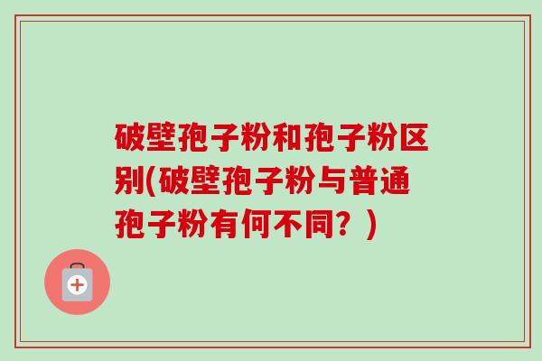 破壁孢子粉和孢子粉区别(破壁孢子粉与普通孢子粉有何不同?)-第1张图片-卓越灵芝孢子粉 破壁孢子粉和孢子粉区别(破壁孢子粉与普通孢子粉有何不同?)-第1张图片-卓越灵芝孢子粉