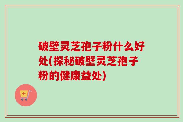 破壁灵芝孢子粉什么好处(探秘破壁灵芝孢子粉的健康益处)-第1张图片-卓越灵芝孢子粉