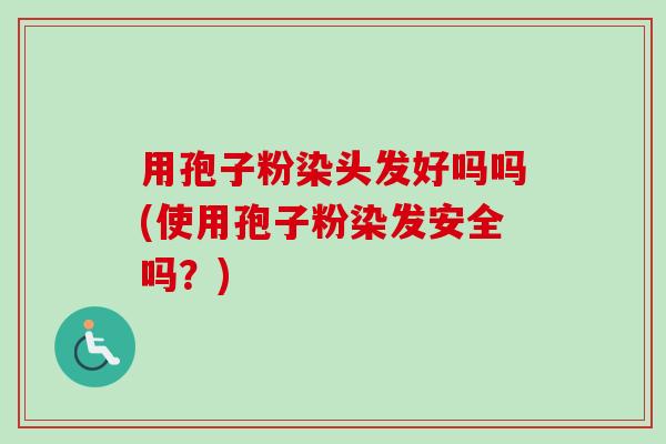 用孢子粉染头发好吗吗(使用孢子粉染发安全吗?)-第1张图片-卓越灵芝孢子粉 用孢子粉染头发好吗吗(使用孢子粉染发安全吗?)-第1张图片-卓越灵芝孢子粉