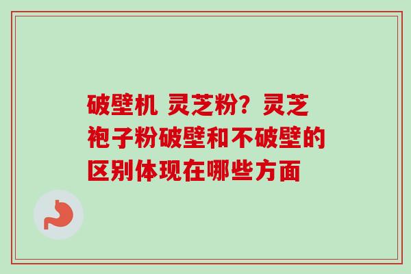 破壁机 灵芝粉？灵芝袍子粉破壁和不破壁的区别体现在哪些方面-第1张图片-卓越灵芝孢子粉