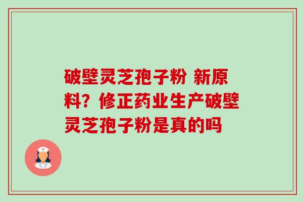 破壁灵芝孢子粉 新原料？修正药业生产破壁灵芝孢子粉是真的吗-第1张图片-卓越灵芝孢子粉