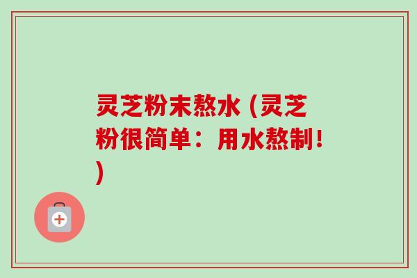 灵芝粉末熬水 (灵芝粉很简单:用水熬制!)-第1张图片-卓越灵芝孢子粉 灵芝粉末熬水 (灵芝粉很简单:用水熬制!)-第1张图片-卓越灵芝孢子粉
