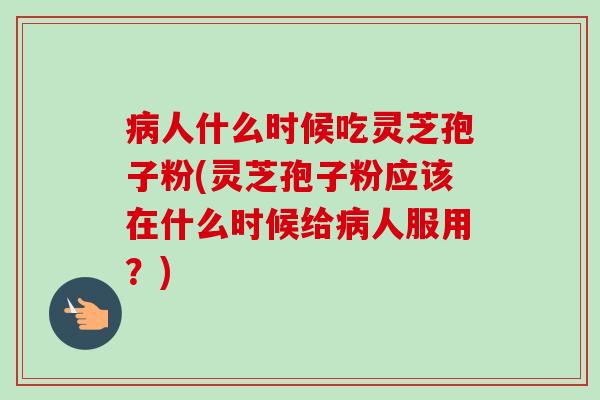 病人什么时候吃灵芝孢子粉(灵芝孢子粉应该在什么时候给病人服用？)-第1张图片-卓越灵芝孢子粉
