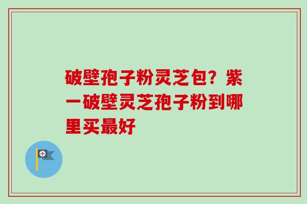 破壁孢子粉灵芝包?紫一破壁灵芝孢子粉到哪里买最好-第1张图片-卓越灵芝孢子粉 破壁孢子粉灵芝包?紫一破壁灵芝孢子粉到哪里买最好-第1张图片-卓越灵芝孢子粉