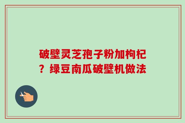破壁灵芝孢子粉加枸杞?绿豆南瓜破壁机做法-第1张图片-卓越灵芝孢子粉 破壁灵芝孢子粉加枸杞?绿豆南瓜破壁机做法-第1张图片-卓越灵芝孢子粉