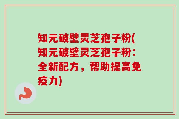 知元破壁灵芝孢子粉(知元破壁灵芝孢子粉：全新配方，帮助提高免疫力)-第1张图片-卓越灵芝孢子粉