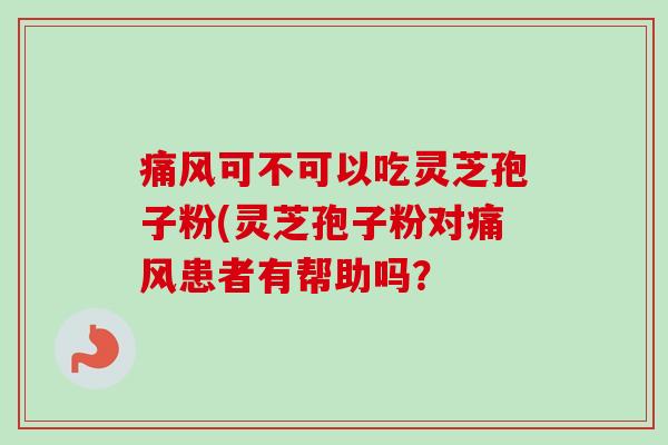 痛风可不可以吃灵芝孢子粉(灵芝孢子粉对痛风患者有帮助吗？-第1张图片-卓越灵芝孢子粉