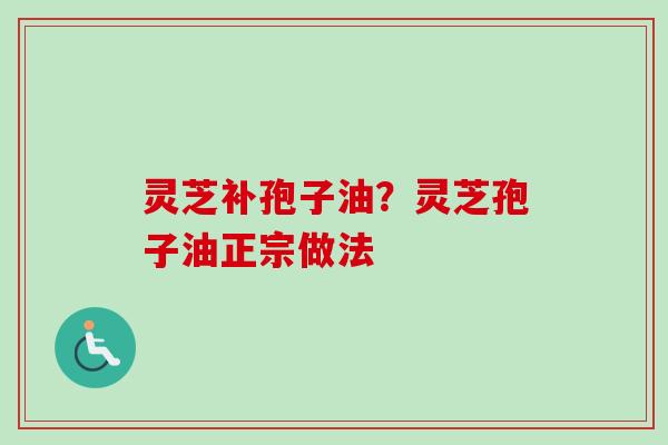 灵芝补孢子油？灵芝孢子油正宗做法-第1张图片-卓越灵芝孢子粉