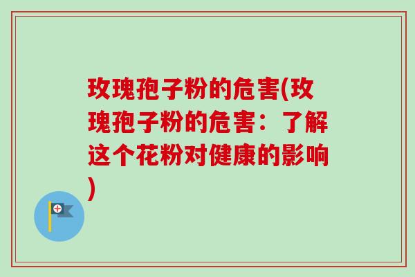 玫瑰孢子粉的危害(玫瑰孢子粉的危害：了解这个花粉对健康的影响)-第1张图片-卓越灵芝孢子粉