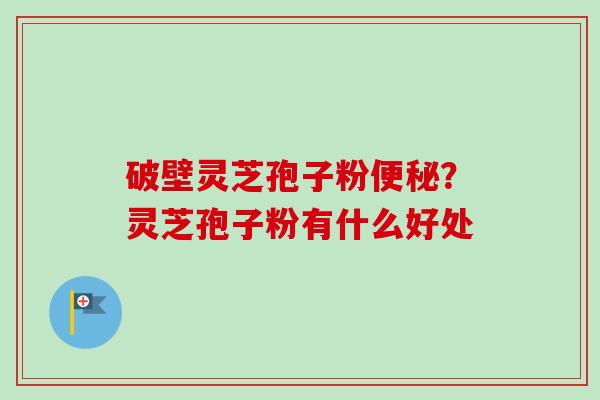 破壁灵芝孢子粉便秘？灵芝孢子粉有什么好处-第1张图片-卓越灵芝孢子粉