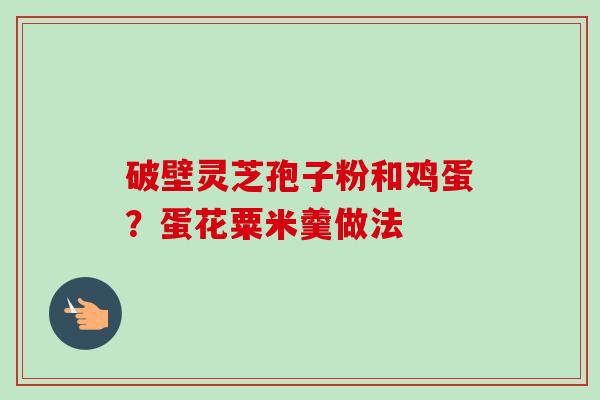 破壁灵芝孢子粉和鸡蛋?蛋花粟米羹做法-第1张图片-卓越灵芝孢子粉 破壁灵芝孢子粉和鸡蛋?蛋花粟米羹做法-第1张图片-卓越灵芝孢子粉