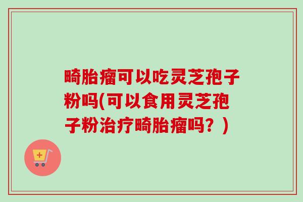 畸胎瘤可以吃灵芝孢子粉吗(可以食用灵芝孢子粉治疗畸胎瘤吗?)-第1张图片-卓越灵芝孢子粉 畸胎瘤可以吃灵芝孢子粉吗(可以食用灵芝孢子粉治疗畸胎瘤吗?)-第1张图片-卓越灵芝孢子粉