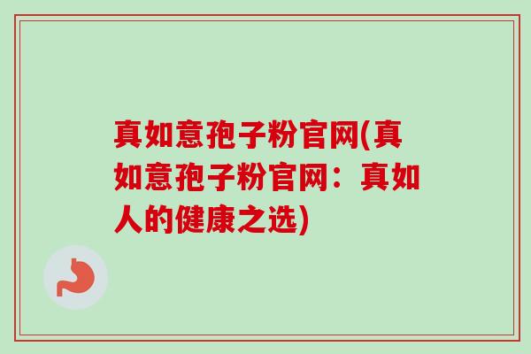 真如意孢子粉官网(真如意孢子粉官网：真如人的健康之选)-第1张图片-卓越灵芝孢子粉