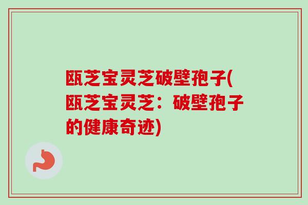 瓯芝宝灵芝破壁孢子(瓯芝宝灵芝:破壁孢子的健康奇迹)-第1张图片-卓越灵芝孢子粉 瓯芝宝灵芝破壁孢子(瓯芝宝灵芝:破壁孢子的健康奇迹)-第1张图片-卓越灵芝孢子粉