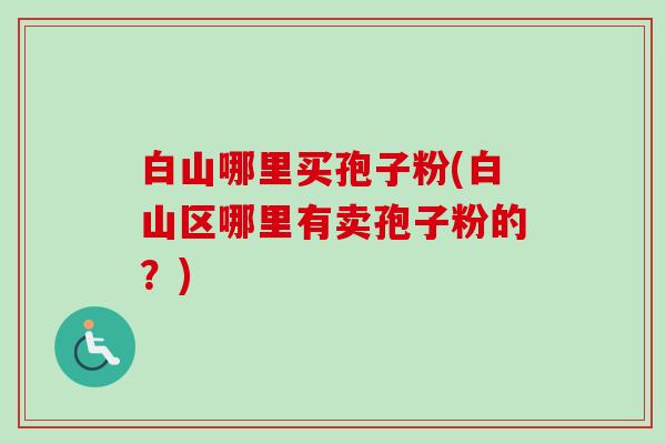 白山哪里买孢子粉(白山区哪里有卖孢子粉的?)-第1张图片-卓越灵芝孢子粉 白山哪里买孢子粉(白山区哪里有卖孢子粉的?)-第1张图片-卓越灵芝孢子粉