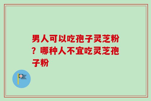 男人可以吃孢子灵芝粉?哪种人不宜吃灵芝孢子粉-第1张图片-卓越灵芝孢子粉 男人可以吃孢子灵芝粉?哪种人不宜吃灵芝孢子粉-第1张图片-卓越灵芝孢子粉